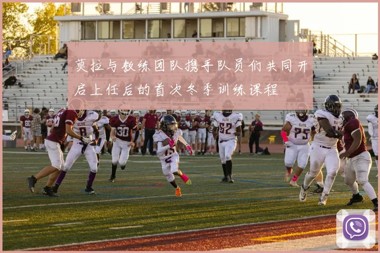 莫拉与教练团队携手队员们共同开启上任后的首次冬季训练课程