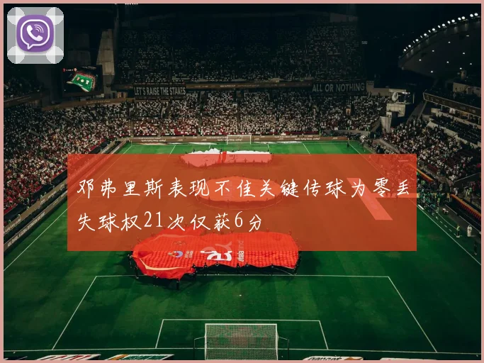 邓弗里斯表现不佳关键传球为零丢失球权21次仅获6分
