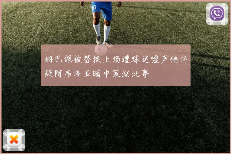 姆巴佩被替换上场遭球迷嘘声他怀疑阿韦洛亚暗中策划此事