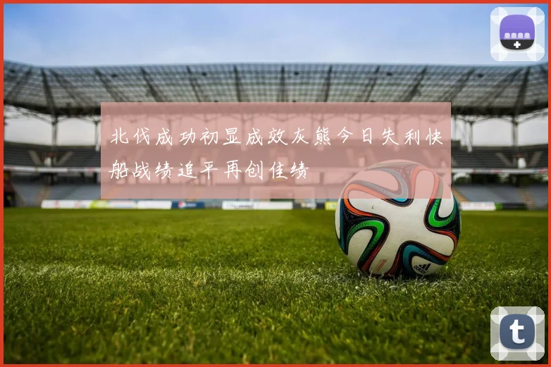 北伐成功初显成效灰熊今日失利快船战绩追平再创佳绩