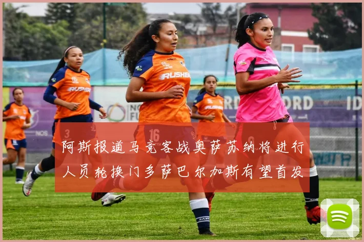阿斯报道马竞客战奥萨苏纳将进行人员轮换门多萨巴尔加斯有望首发出场
