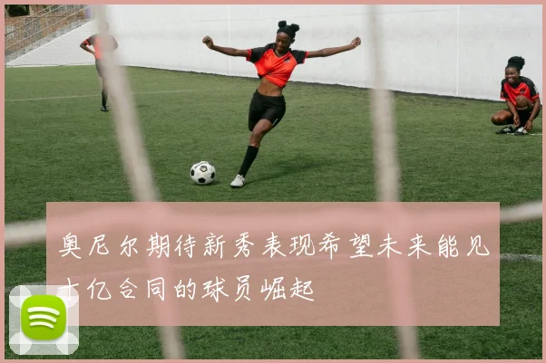 奥尼尔期待新秀表现希望未来能见十亿合同的球员崛起