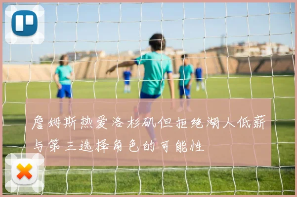 詹姆斯热爱洛杉矶但拒绝湖人低薪与第三选择角色的可能性