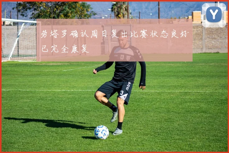 劳塔罗确认周日复出比赛状态良好已完全康复