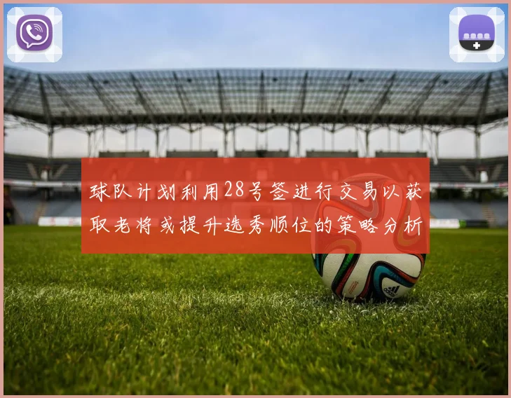 球队计划利用28号签进行交易以获取老将或提升选秀顺位的策略分析