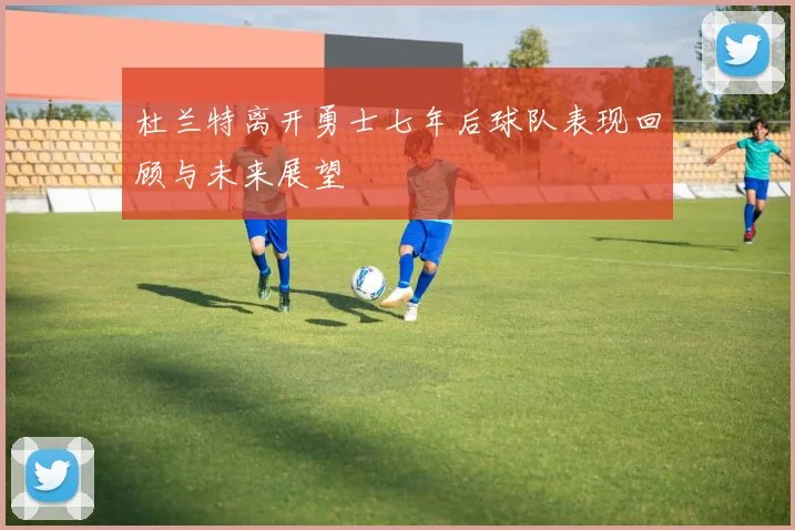 杜兰特离开勇士七年后球队表现回顾与未来展望