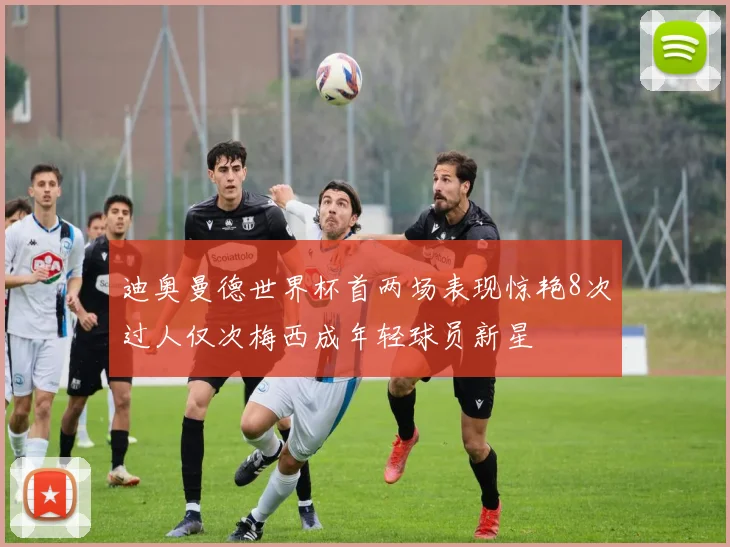 迪奥曼德世界杯首两场表现惊艳8次过人仅次梅西成年轻球员新星