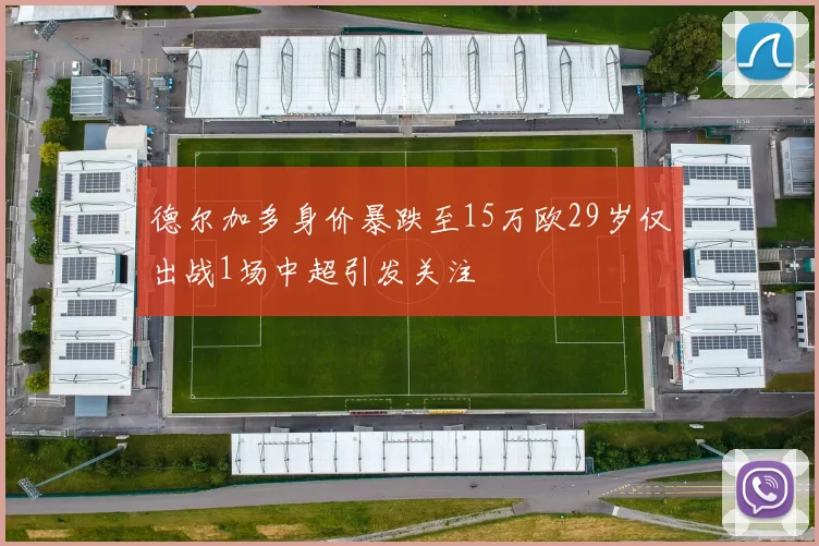德尔加多身价暴跌至15万欧29岁仅出战1场中超引发关注
