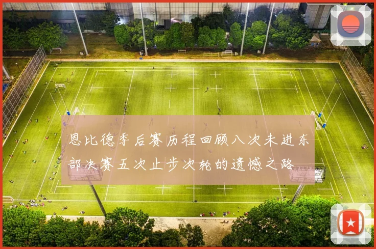 恩比德季后赛历程回顾八次未进东部决赛五次止步次轮的遗憾之路