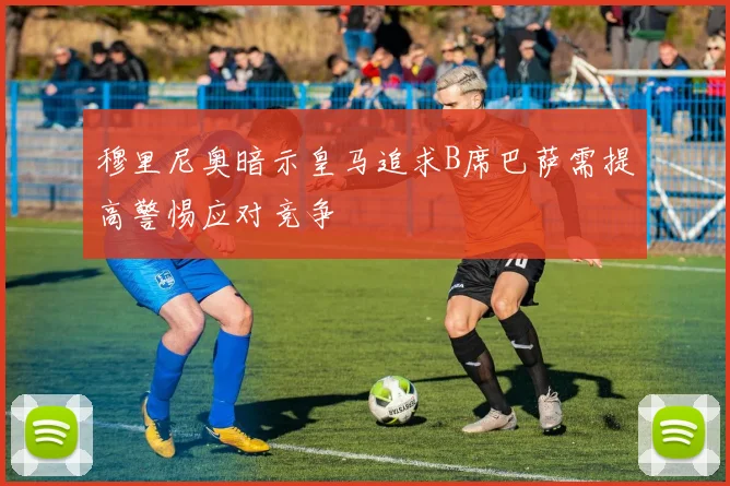 穆里尼奥暗示皇马追求B席巴萨需提高警惕应对竞争