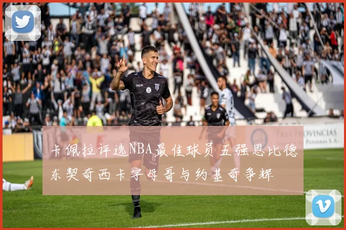 卡佩拉评选NBA最佳球员五强恩比德东契奇西卡字母哥与约基奇争辉