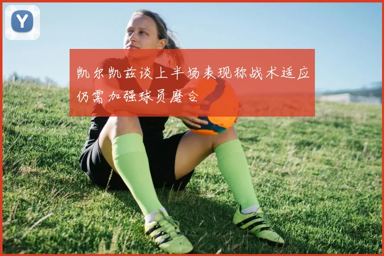 凯尔凯兹谈上半场表现称战术适应仍需加强球员磨合