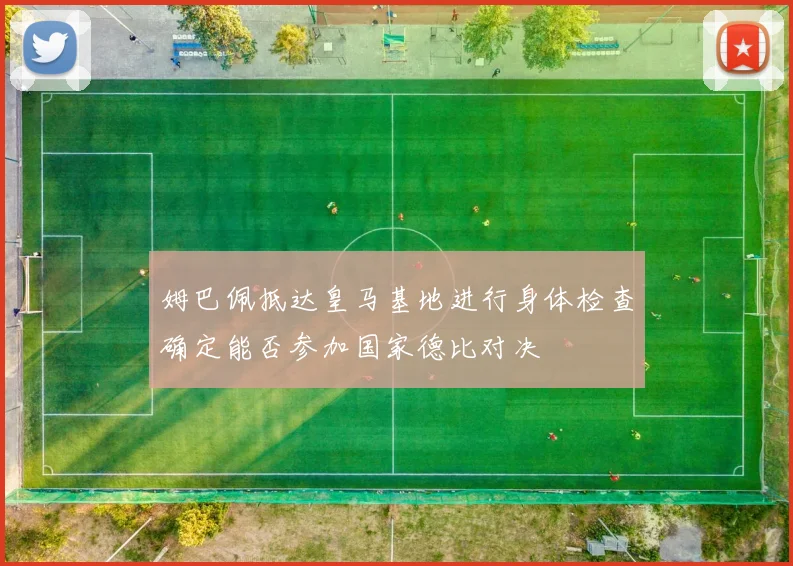 姆巴佩抵达皇马基地进行身体检查确定能否参加国家德比对决