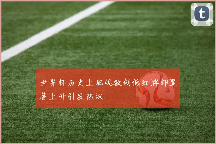 世界杯历史上犯规数创低红牌却显著上升引发热议