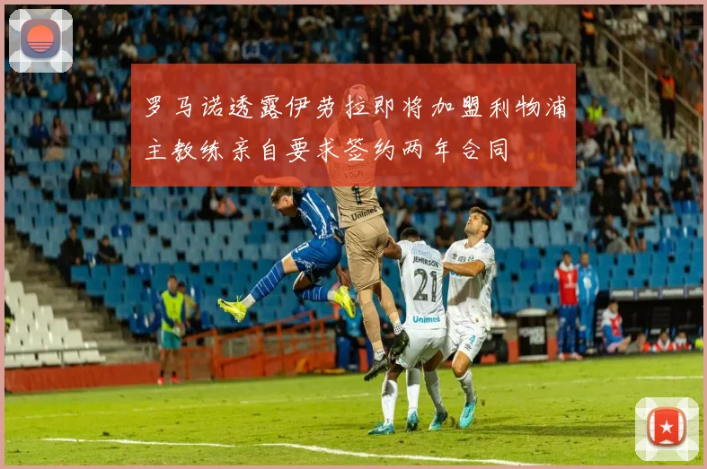 罗马诺透露伊劳拉即将加盟利物浦主教练亲自要求签约两年合同