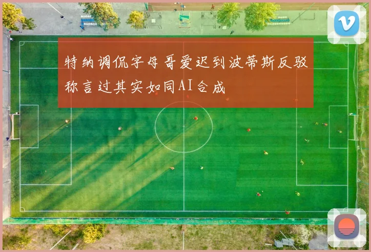 特纳调侃字母哥爱迟到波蒂斯反驳称言过其实如同AI合成