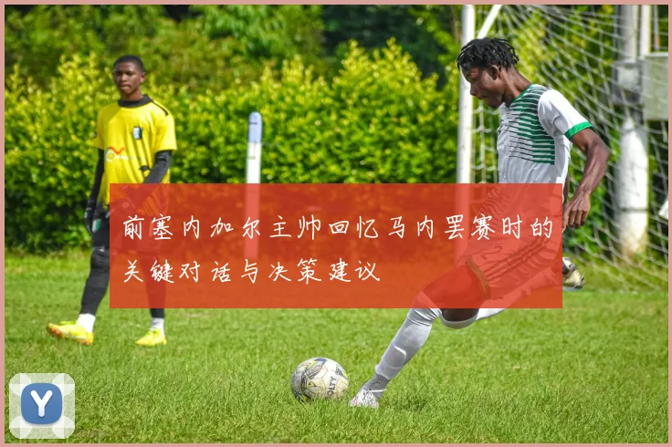 前塞内加尔主帅回忆马内罢赛时的关键对话与决策建议