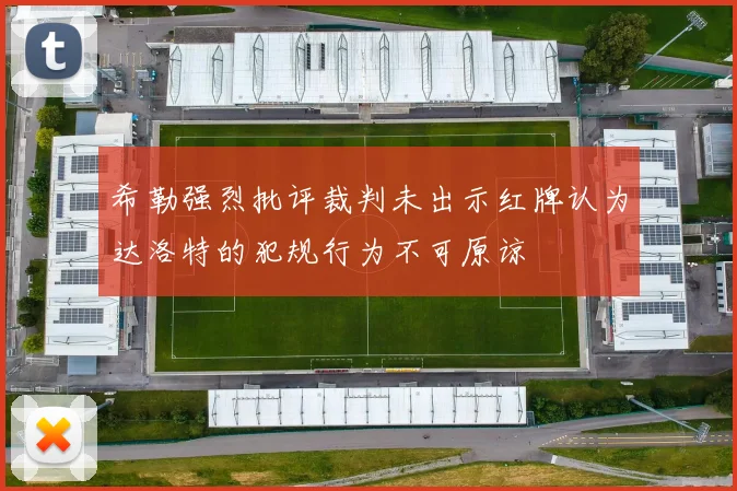 希勒强烈批评裁判未出示红牌认为达洛特的犯规行为不可原谅