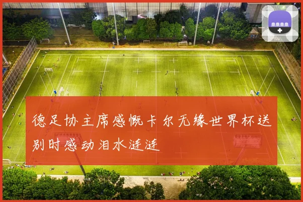 德足协主席感慨卡尔无缘世界杯送别时感动泪水涟涟