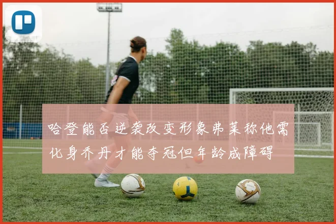 哈登能否逆袭改变形象弗莱称他需化身乔丹才能夺冠但年龄成障碍