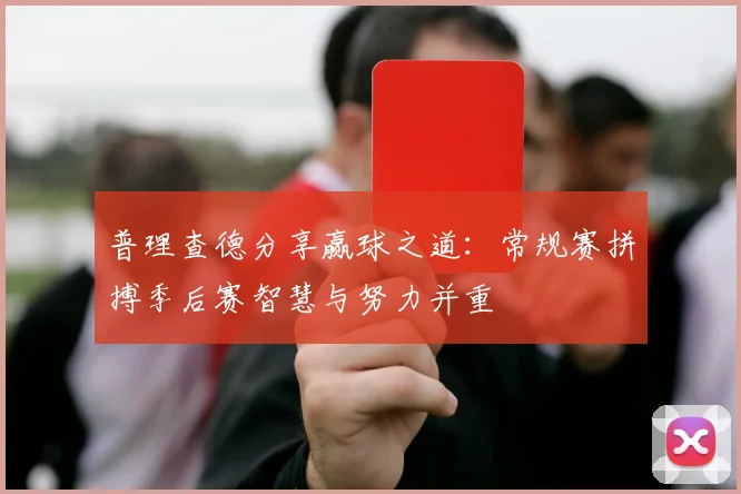 普理查德分享赢球之道：常规赛拼搏季后赛智慧与努力并重