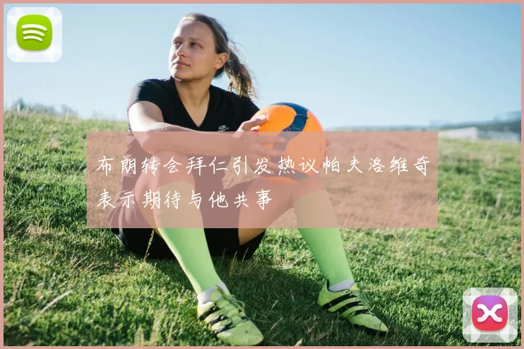 布朗转会拜仁引发热议帕夫洛维奇表示期待与他共事