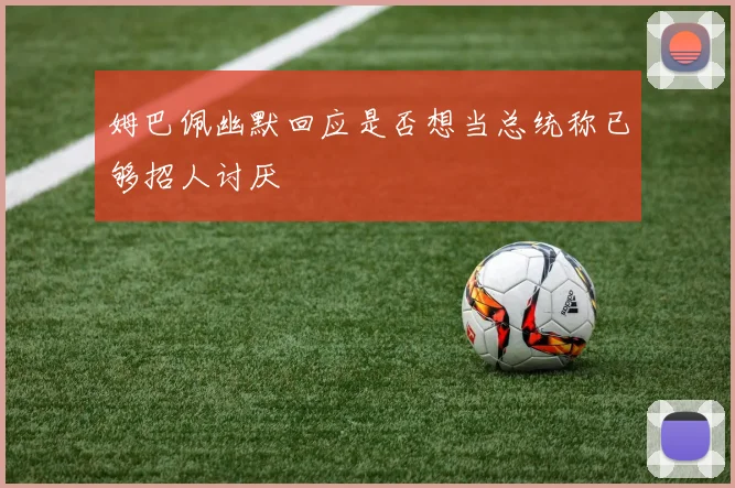 姆巴佩幽默回应是否想当总统称已够招人讨厌