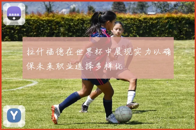 拉什福德在世界杯中展现实力以确保未来职业选择多样化