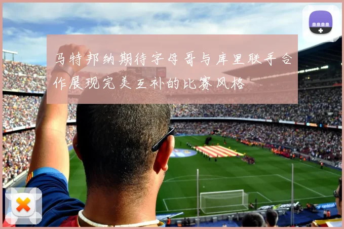 马特邦纳期待字母哥与库里联手合作展现完美互补的比赛风格
