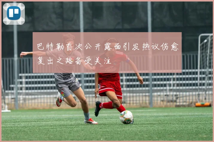 巴特勒首次公开露面引发热议伤愈复出之路备受关注