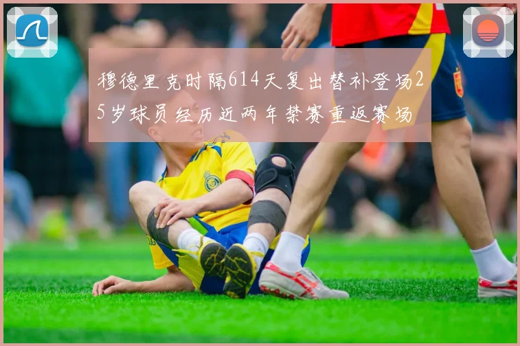 穆德里克时隔614天复出替补登场25岁球员经历近两年禁赛重返赛场