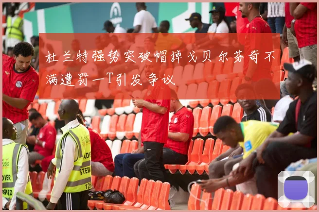 杜兰特强势突破帽掉戈贝尔芬奇不满遭罚一T引发争议