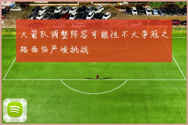 火箭队调整阵容可能性不大争冠之路面临严峻挑战
