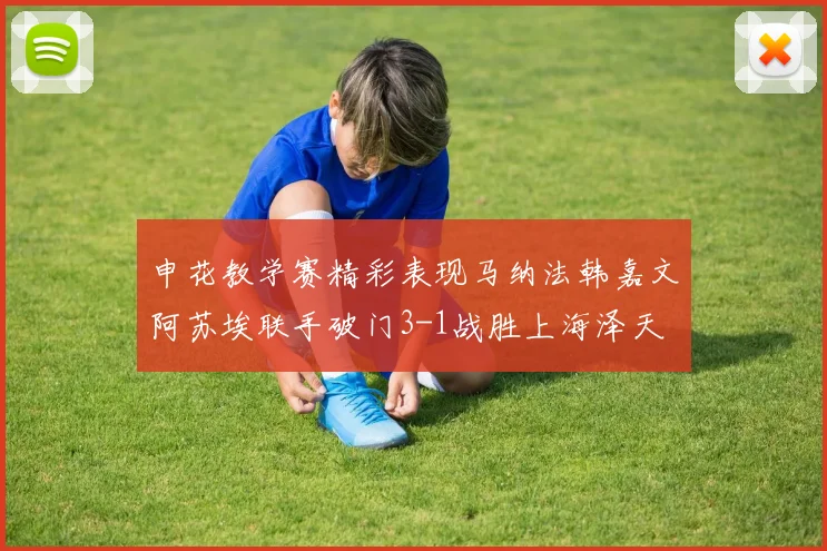 申花教学赛精彩表现马纳法韩嘉文阿苏埃联手破门3-1战胜上海泽天