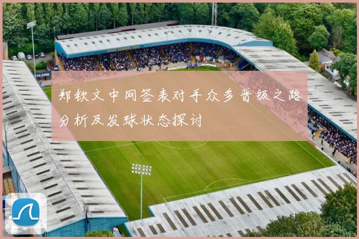 郑钦文中网签表对手众多晋级之路分析及发球状态探讨