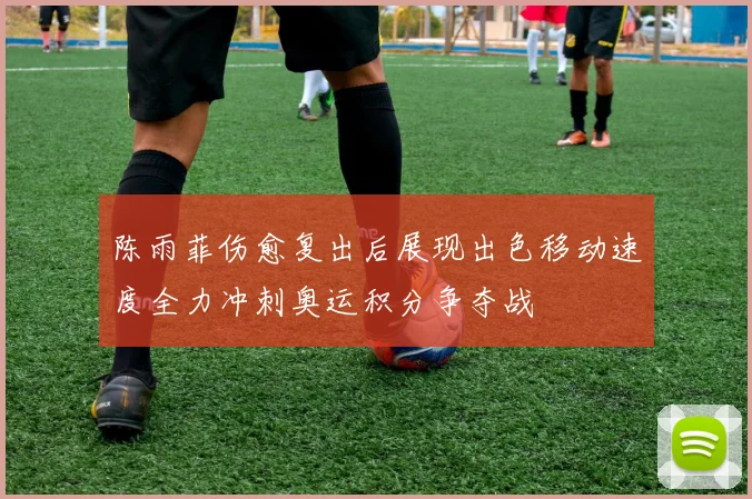 陈雨菲伤愈复出后展现出色移动速度全力冲刺奥运积分争夺战