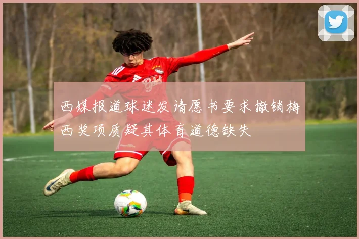 西媒报道球迷发请愿书要求撤销梅西奖项质疑其体育道德缺失